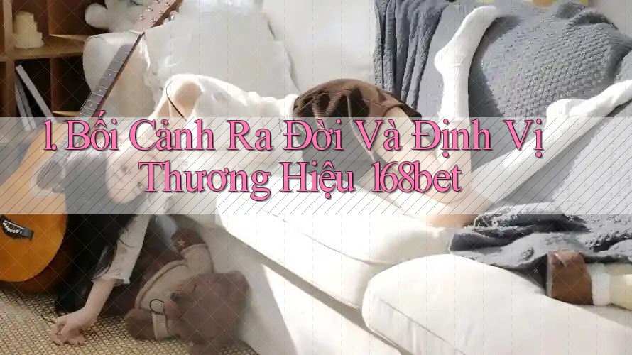 1. Bối Cảnh Ra Đời Và Định Vị Thương Hiệu 168bet