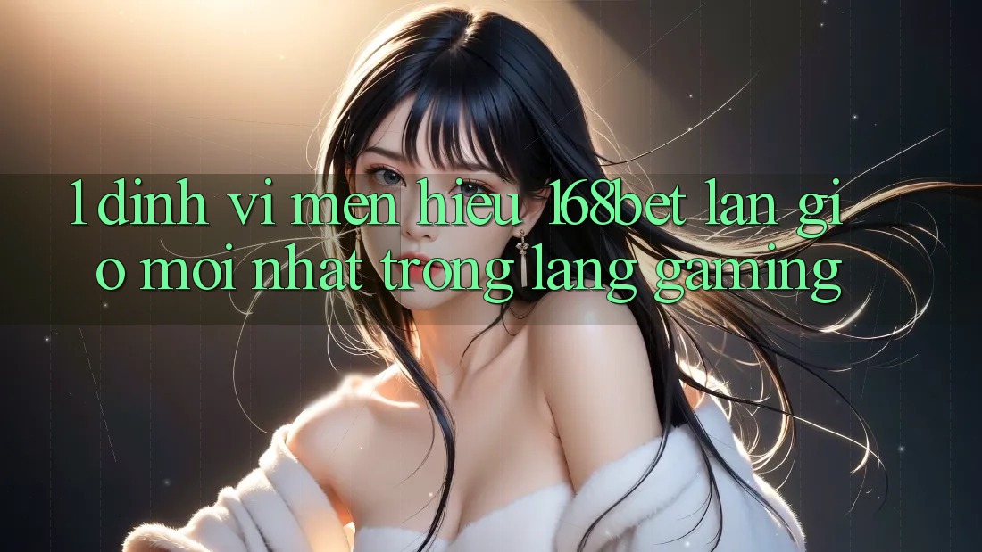 1. Định Vị Mến Hiệu 168bet: Làn Gió Mới nhất Trong Làng Gaming 1. Định Vị Mến Hiệu 168bet: Làn Gió Mới nhất Trong Làng Gaming