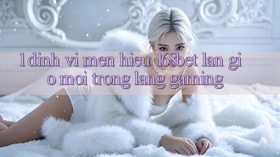1. Định Vị Mến Hiệu 168bet: Làn Gió Mới Trong Làng Gaming