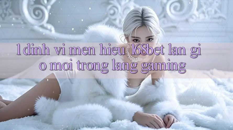 1. Định Vị Mến Hiệu 168bet: Làn Gió Mới Trong Làng Gaming