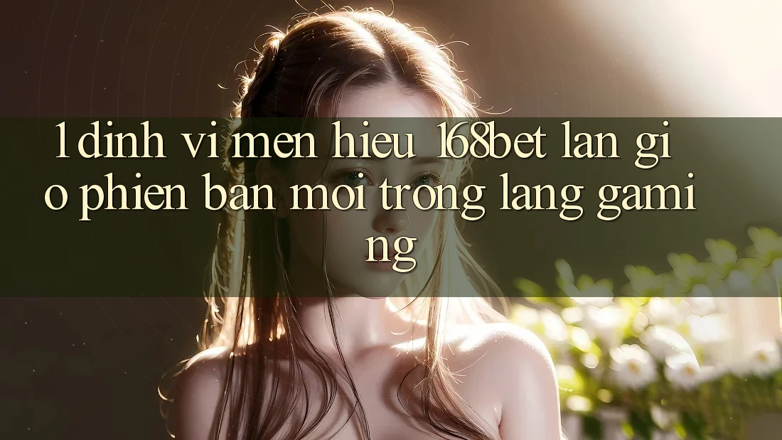 1. Định Vị Mến Hiệu 168bet: Làn Gió Phiên bản mới Trong Làng Gaming 1. Định Vị Mến Hiệu 168bet: Làn Gió Phiên bản mới Trong Làng Gaming
