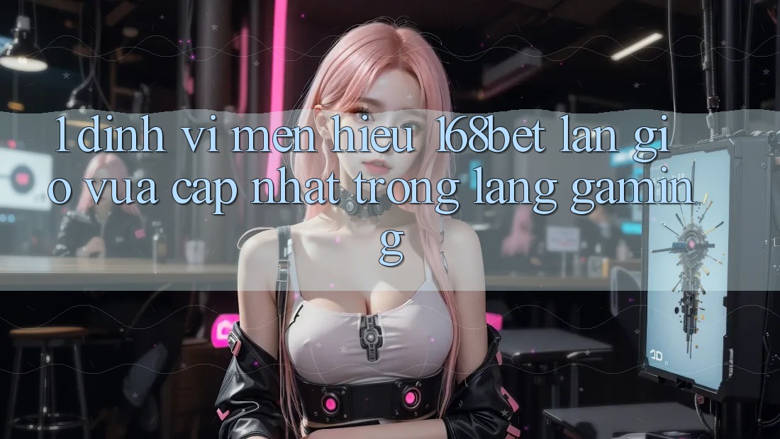 1. Định Vị Mến Hiệu 168bet: Làn Gió Vừa cập nhật Trong Làng Gaming 1. Định Vị Mến Hiệu 168bet: Làn Gió Vừa cập nhật Trong Làng Gaming