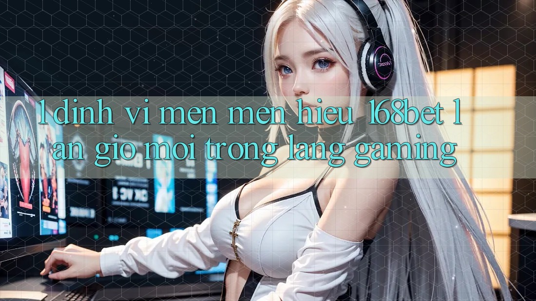 1. Định Vị Mến mến Hiệu 168bet: Làn Gió Mới Trong Làng Gaming