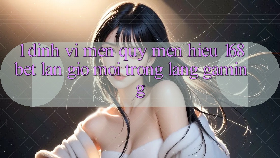 1. Định Vị Mến quý mến Hiệu 168bet: Làn Gió Mới Trong Làng Gaming