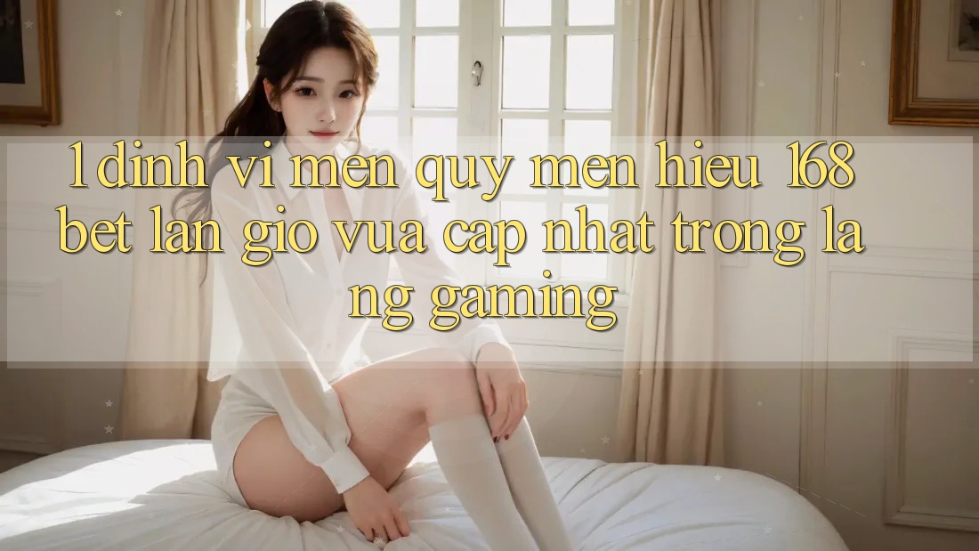 1. Định Vị Mến quý mến Hiệu 168bet: Làn Gió Vừa cập nhật Trong Làng Gaming