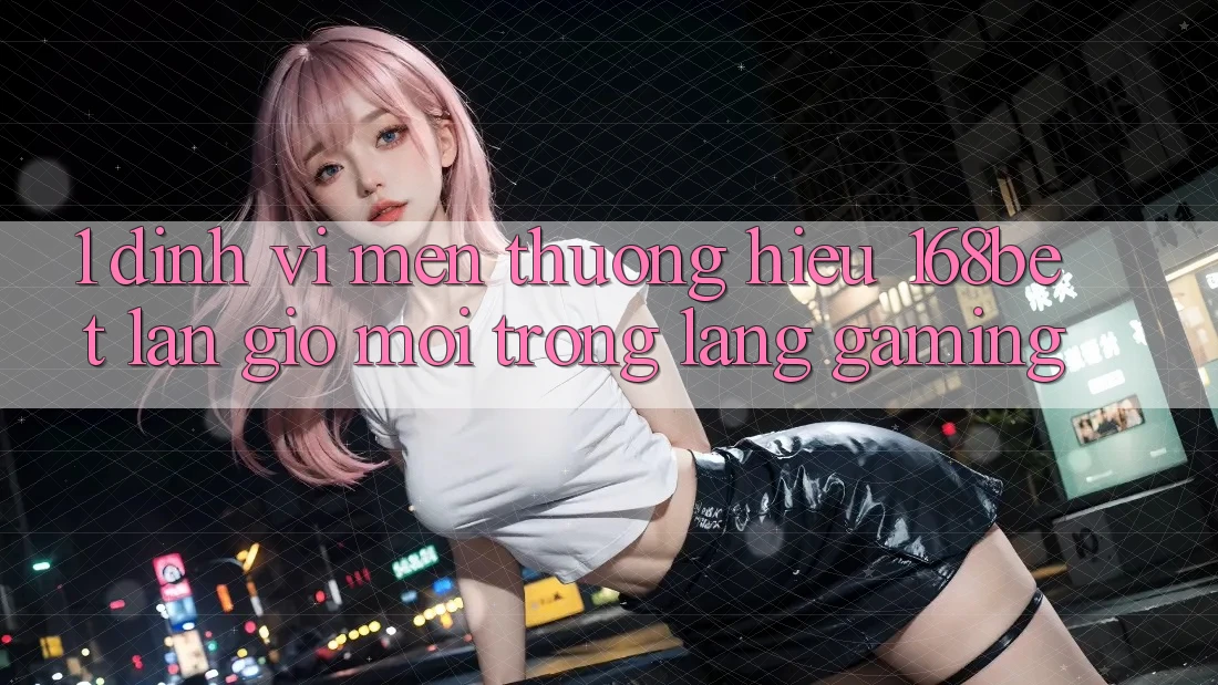 1. Định Vị Mến thương Hiệu 168bet: Làn Gió Mới Trong Làng Gaming 1. Định Vị Mến thương Hiệu 168bet: Làn Gió Mới Trong Làng Gaming