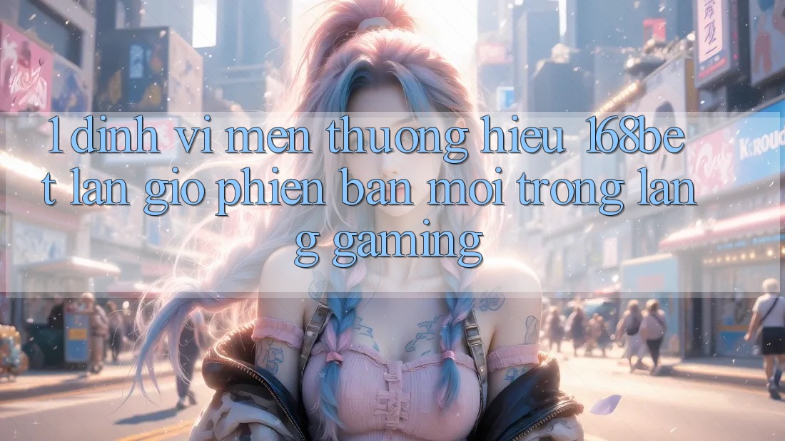1. Định Vị Mến thương Hiệu 168bet: Làn Gió Phiên bản mới Trong Làng Gaming 1. Định Vị Mến thương Hiệu 168bet: Làn Gió Phiên bản mới Trong Làng Gaming