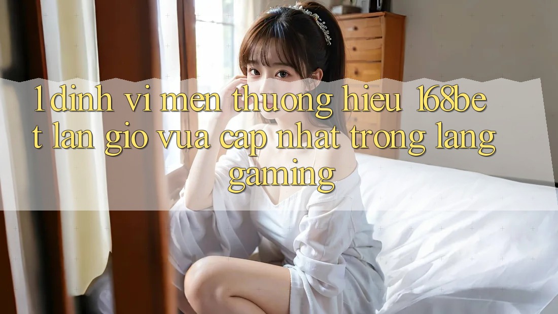 1. Định Vị Mến thương Hiệu 168bet: Làn Gió Vừa cập nhật Trong Làng Gaming 1. Định Vị Mến thương Hiệu 168bet: Làn Gió Vừa cập nhật Trong Làng Gaming