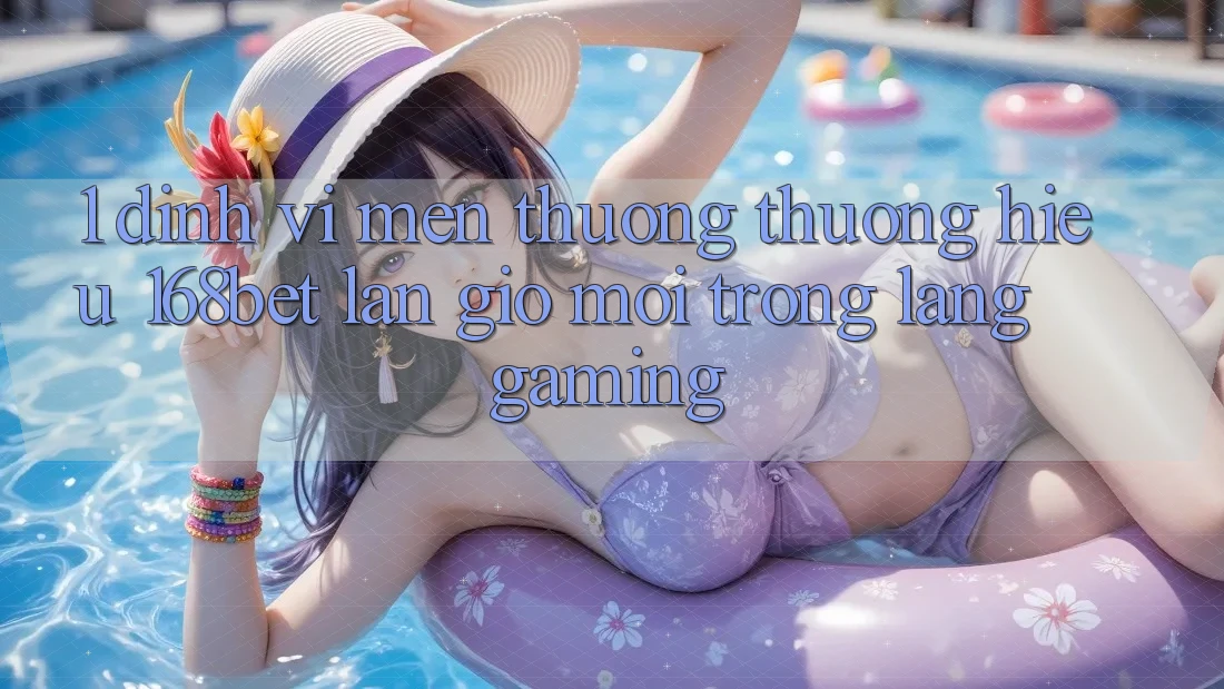 1. Định Vị Mến thương thương Hiệu 168bet: Làn Gió Mới Trong Làng Gaming