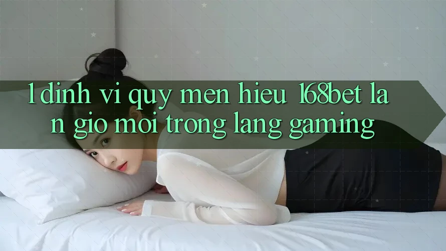1. Định Vị Quý mến Hiệu 168bet: Làn Gió Mới Trong Làng Gaming
