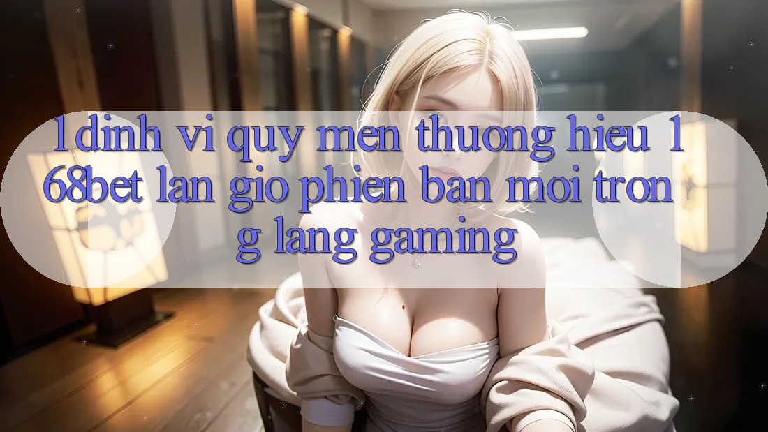 1. Định Vị Quý mến thương Hiệu 168bet: Làn Gió Phiên bản mới Trong Làng Gaming 1. Định Vị Quý mến thương Hiệu 168bet: Làn Gió Phiên bản mới Trong Làng Gaming