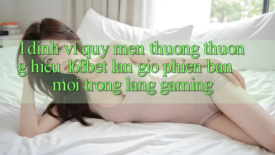 1. Định Vị Quý mến thương thương Hiệu 168bet: Làn Gió Phiên bản mới Trong Làng Gaming