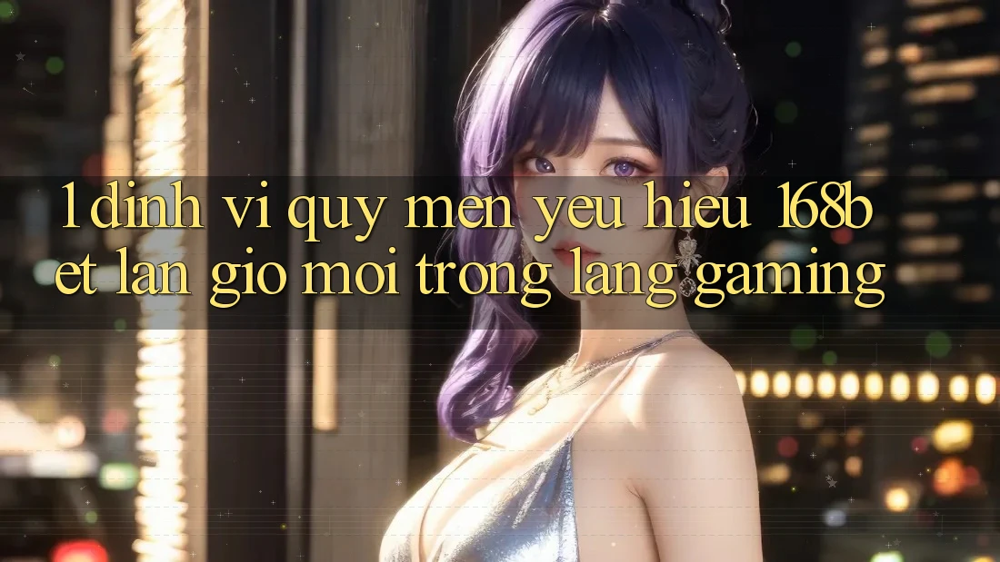 1. Định Vị Quý mến yêu Hiệu 168bet: Làn Gió Mới Trong Làng Gaming 1. Định Vị Quý mến yêu Hiệu 168bet: Làn Gió Mới Trong Làng Gaming