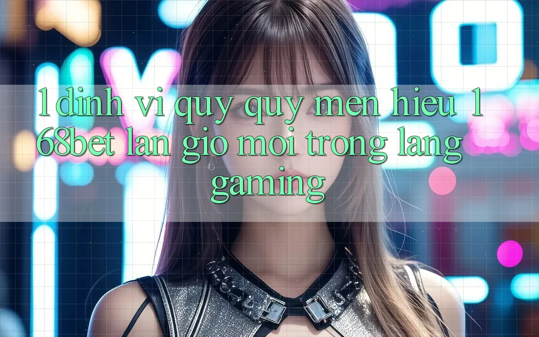 1. Định Vị Quý quý mến Hiệu 168bet: Làn Gió Mới Trong Làng Gaming 1. Định Vị Quý quý mến Hiệu 168bet: Làn Gió Mới Trong Làng Gaming