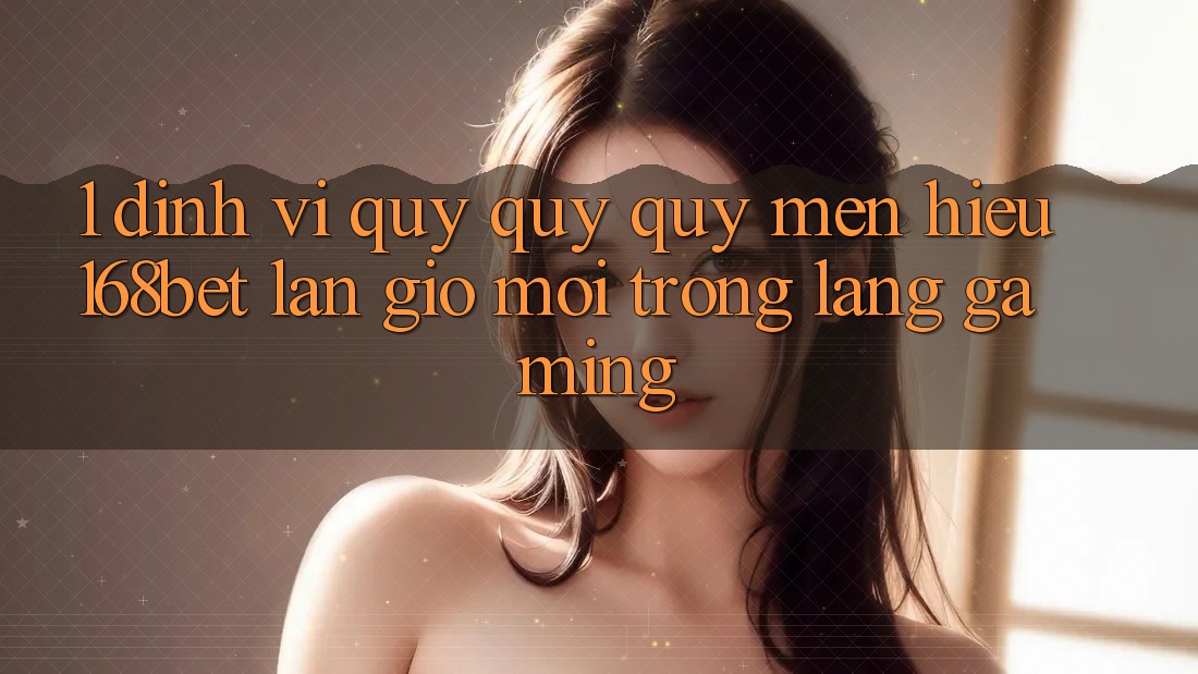 1. Định Vị Quý quý quý mến Hiệu 168bet: Làn Gió Mới Trong Làng Gaming