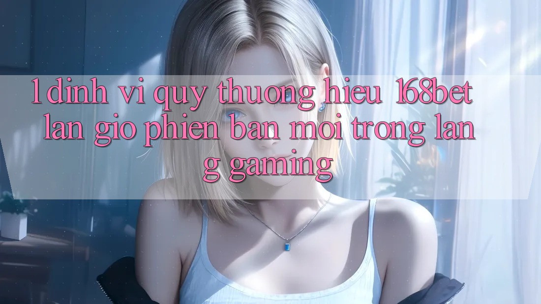 1. Định Vị Quý thương Hiệu 168bet: Làn Gió Phiên bản mới Trong Làng Gaming 1. Định Vị Quý thương Hiệu 168bet: Làn Gió Phiên bản mới Trong Làng Gaming