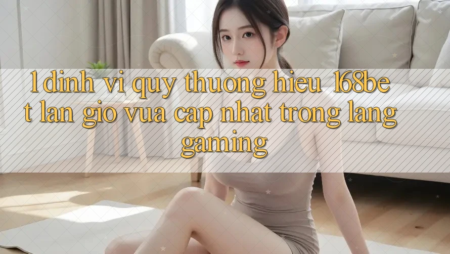 1. Định Vị Quý thương Hiệu 168bet: Làn Gió Vừa cập nhật Trong Làng Gaming 1. Định Vị Quý thương Hiệu 168bet: Làn Gió Vừa cập nhật Trong Làng Gaming