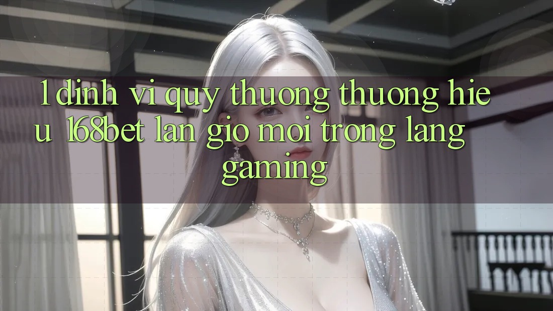 1. Định Vị Quý thương thương Hiệu 168bet: Làn Gió Mới Trong Làng Gaming 1. Định Vị Quý thương thương Hiệu 168bet: Làn Gió Mới Trong Làng Gaming