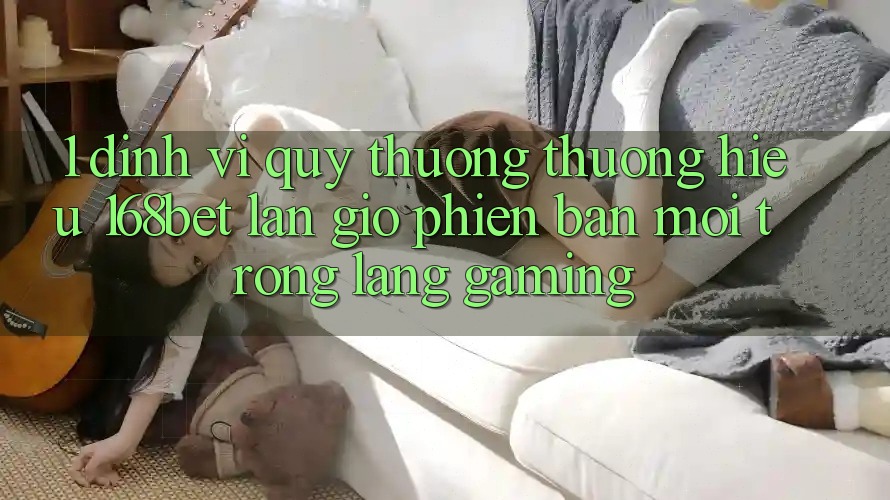 1. Định Vị Quý thương thương Hiệu 168bet: Làn Gió Phiên bản mới Trong Làng Gaming