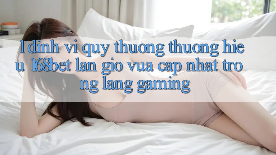 1. Định Vị Quý thương thương Hiệu 168bet: Làn Gió Vừa cập nhật Trong Làng Gaming