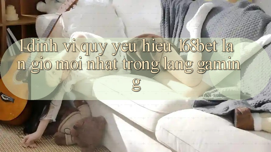 1. Định Vị Quý yêu Hiệu 168bet: Làn Gió Mới nhất Trong Làng Gaming 1. Định Vị Quý yêu Hiệu 168bet: Làn Gió Mới nhất Trong Làng Gaming