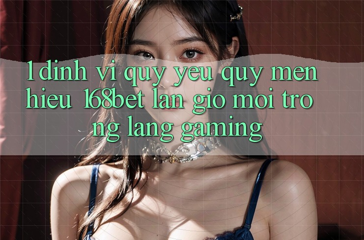 1. Định Vị Quý yêu quý mến Hiệu 168bet: Làn Gió Mới Trong Làng Gaming