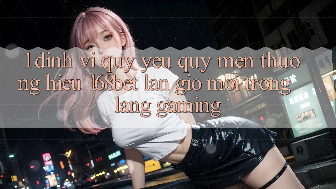 1. Định Vị Quý yêu quý mến thương Hiệu 168bet: Làn Gió Mới Trong Làng Gaming 1. Định Vị Quý yêu quý mến thương Hiệu 168bet: Làn Gió Mới Trong Làng Gaming