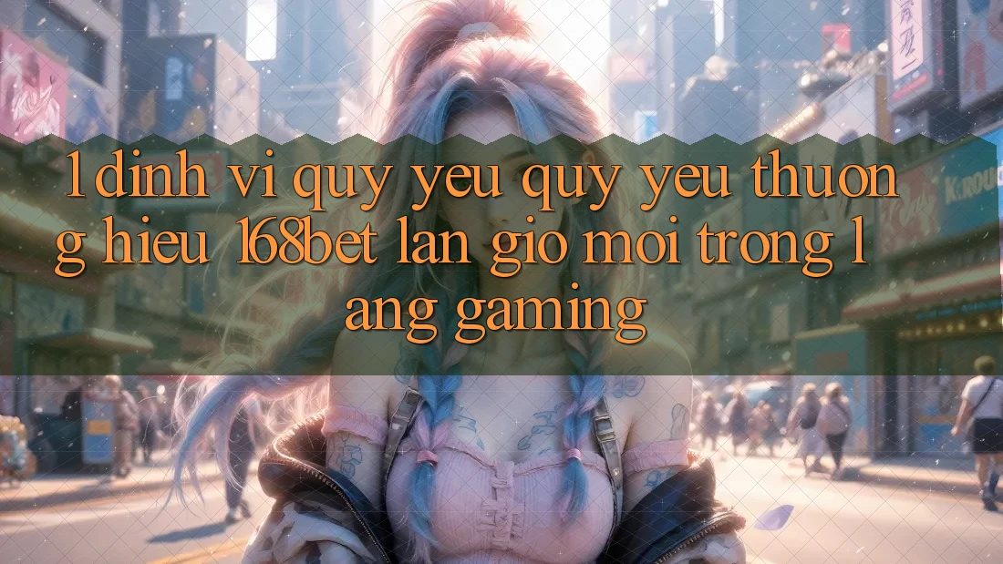 1. Định Vị Quý yêu quý yêu thương Hiệu 168bet: Làn Gió Mới Trong Làng Gaming