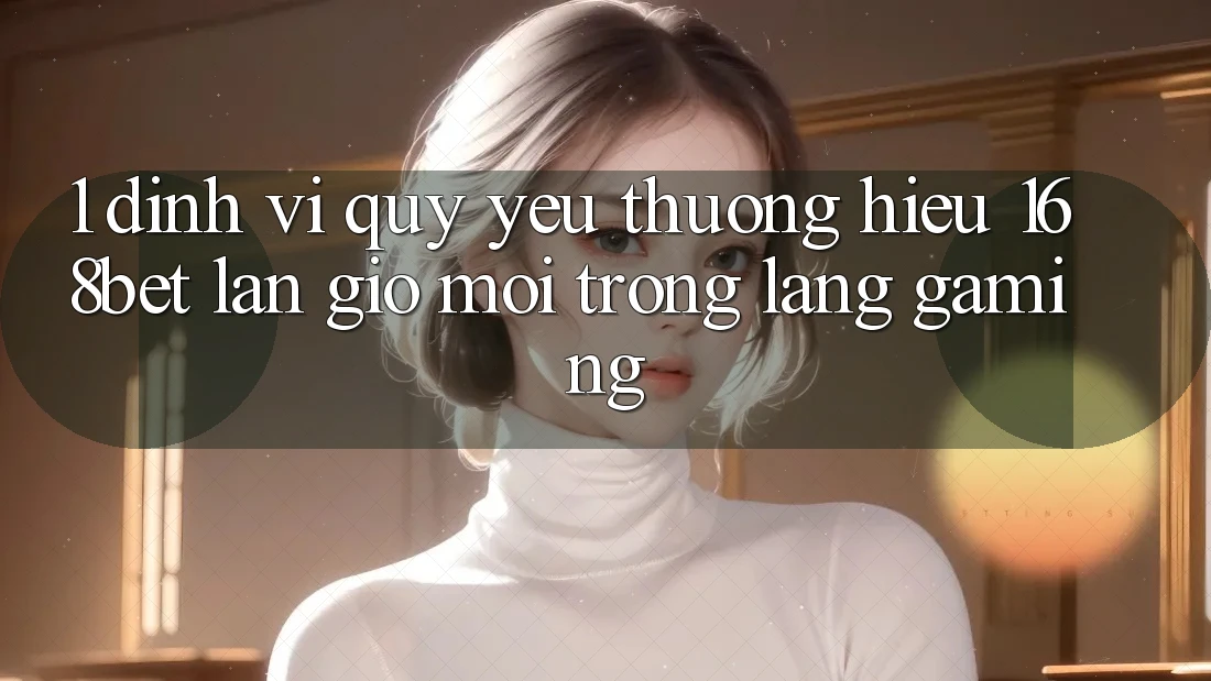 1. Định Vị Quý yêu thương Hiệu 168bet: Làn Gió Mới Trong Làng Gaming 1. Định Vị Quý yêu thương Hiệu 168bet: Làn Gió Mới Trong Làng Gaming