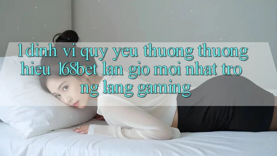 1. Định Vị Quý yêu thương thương Hiệu 168bet: Làn Gió Mới nhất Trong Làng Gaming