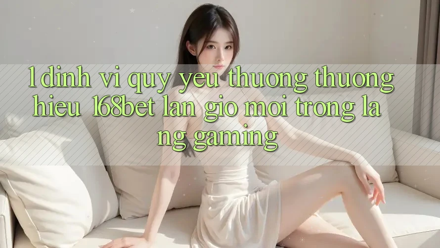 1. Định Vị Quý yêu thương thương Hiệu 168bet: Làn Gió Mới Trong Làng Gaming 1. Định Vị Quý yêu thương thương Hiệu 168bet: Làn Gió Mới Trong Làng Gaming