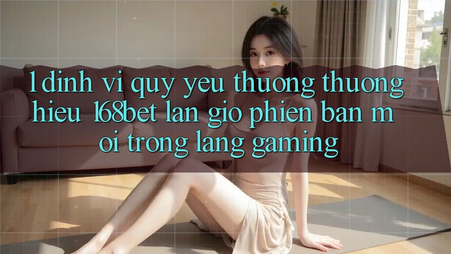 1. Định Vị Quý yêu thương thương Hiệu 168bet: Làn Gió Phiên bản mới Trong Làng Gaming 1. Định Vị Quý yêu thương thương Hiệu 168bet: Làn Gió Phiên bản mới Trong Làng Gaming