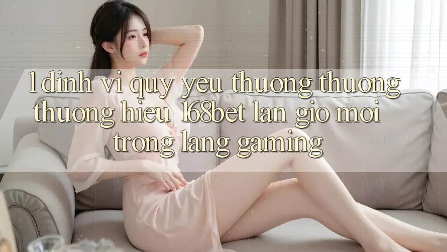 1. Định Vị Quý yêu thương thương thương Hiệu 168bet: Làn Gió Mới Trong Làng Gaming