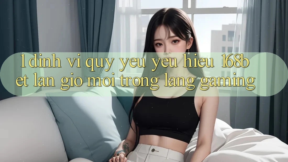 1. Định Vị Quý yêu yêu Hiệu 168bet: Làn Gió Mới Trong Làng Gaming