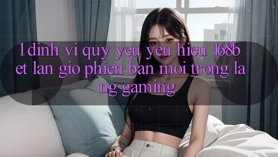 1. Định Vị Quý yêu yêu Hiệu 168bet: Làn Gió Phiên bản mới Trong Làng Gaming