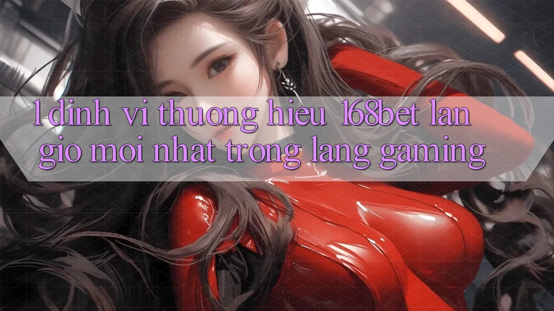 1. Định Vị Thương Hiệu 168bet: Làn Gió Mới nhất Trong Làng Gaming 1. Định Vị Thương Hiệu 168bet: Làn Gió Mới nhất Trong Làng Gaming