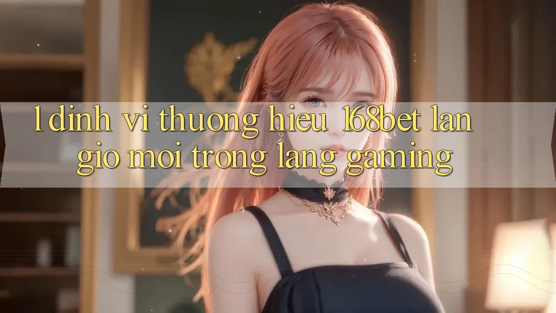 1. Định Vị Thương Hiệu 168bet: Làn Gió Mới Trong Làng Gaming