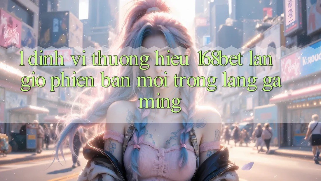 1. Định Vị Thương Hiệu 168bet: Làn Gió Phiên bản mới Trong Làng Gaming
