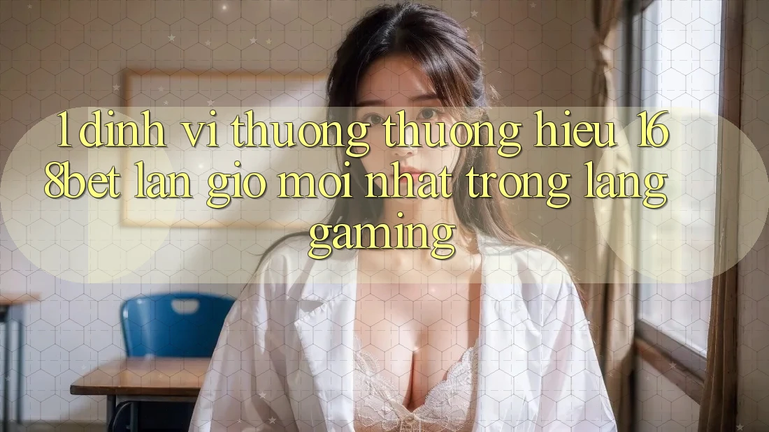 1. Định Vị Thương thương Hiệu 168bet: Làn Gió Mới nhất Trong Làng Gaming