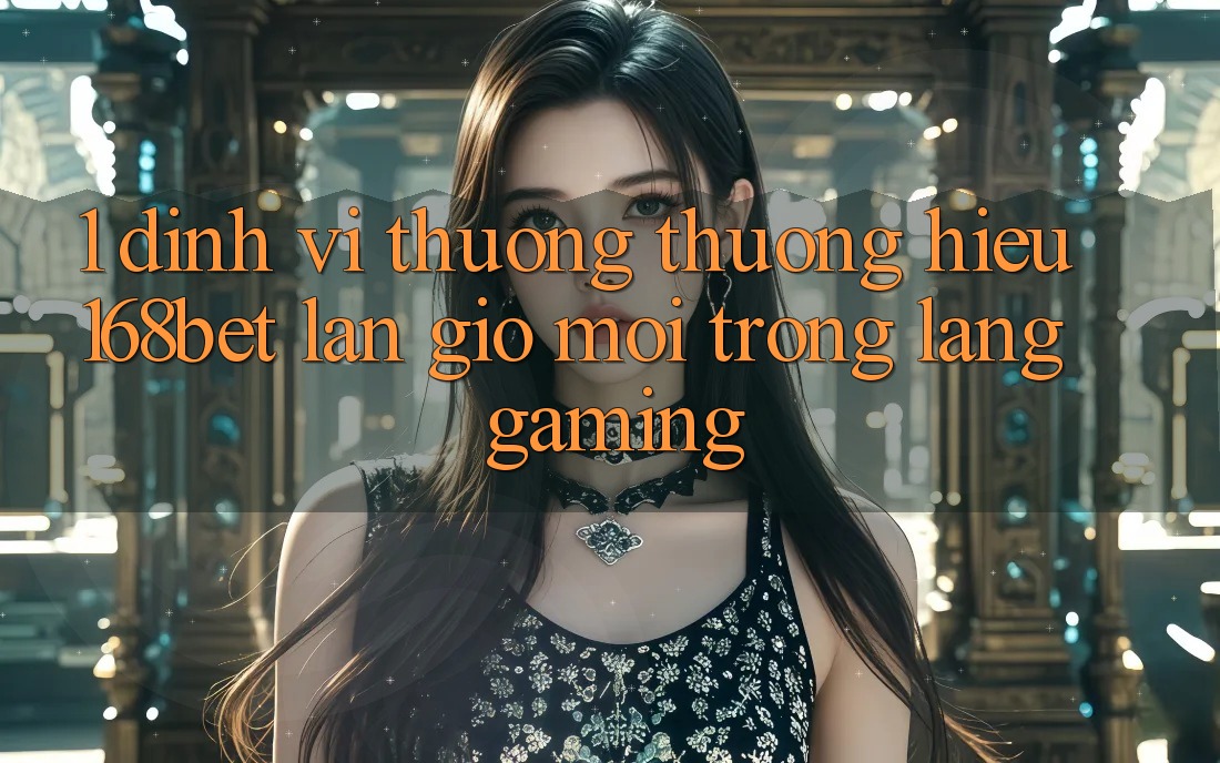 1. Định Vị Thương thương Hiệu 168bet: Làn Gió Mới Trong Làng Gaming