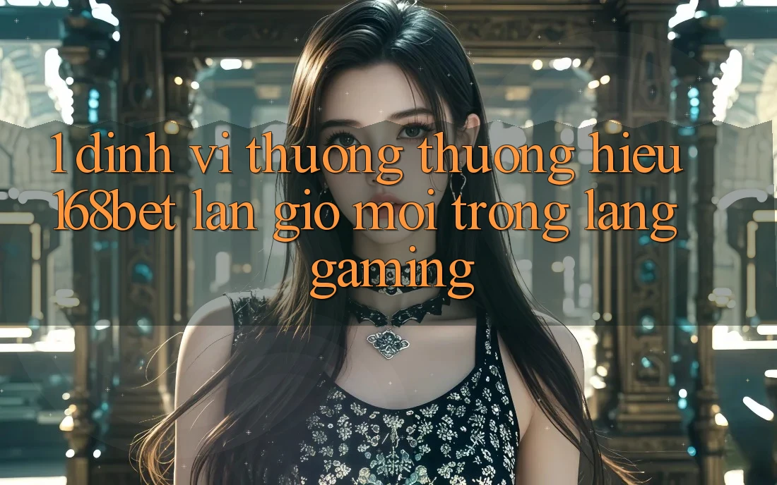 1. Định Vị Thương thương Hiệu 168bet: Làn Gió Mới Trong Làng Gaming