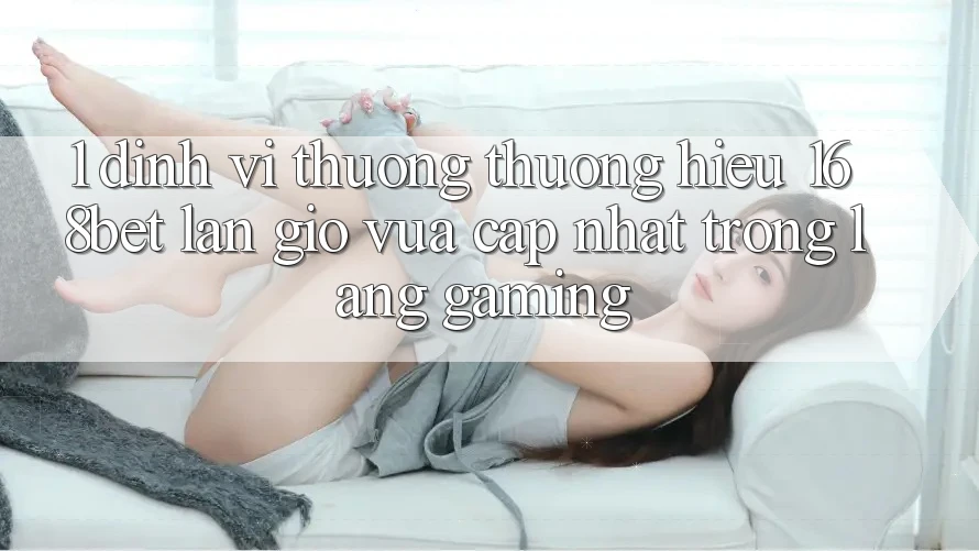 1. Định Vị Thương thương Hiệu 168bet: Làn Gió Vừa cập nhật Trong Làng Gaming 1. Định Vị Thương thương Hiệu 168bet: Làn Gió Vừa cập nhật Trong Làng Gaming