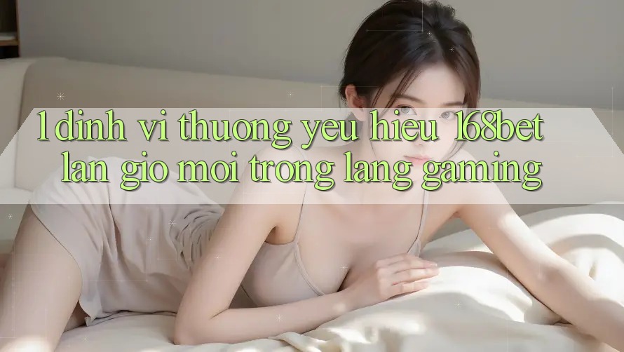 1. Định Vị Thương yêu Hiệu 168bet: Làn Gió Mới Trong Làng Gaming