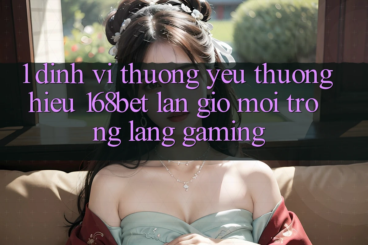 1. Định Vị Thương yêu thương Hiệu 168bet: Làn Gió Mới Trong Làng Gaming 1. Định Vị Thương yêu thương Hiệu 168bet: Làn Gió Mới Trong Làng Gaming