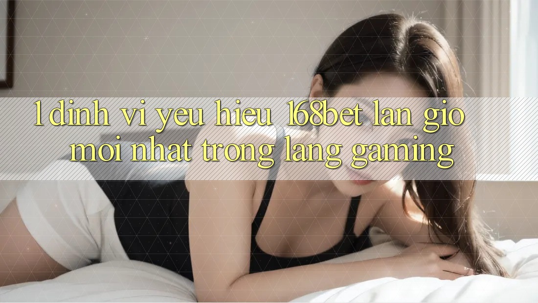 1. Định Vị Yêu Hiệu 168bet: Làn Gió Mới nhất Trong Làng Gaming 1. Định Vị Yêu Hiệu 168bet: Làn Gió Mới nhất Trong Làng Gaming