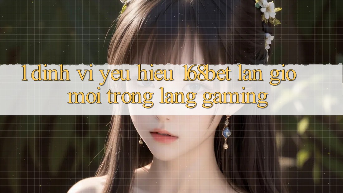1. Định Vị Yêu Hiệu 168bet: Làn Gió Mới Trong Làng Gaming