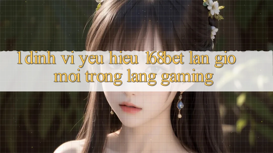 1. Định Vị Yêu Hiệu 168bet: Làn Gió Mới Trong Làng Gaming
