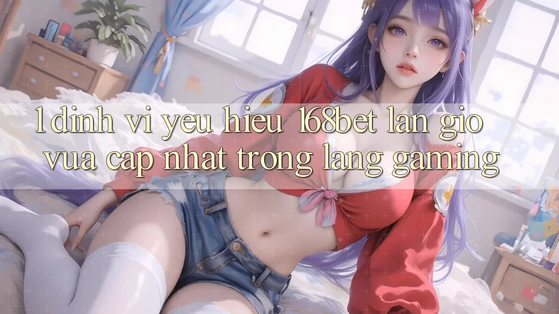 1. Định Vị Yêu Hiệu 168bet: Làn Gió Vừa cập nhật Trong Làng Gaming 1. Định Vị Yêu Hiệu 168bet: Làn Gió Vừa cập nhật Trong Làng Gaming