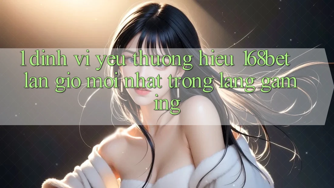 1. Định Vị Yêu thương Hiệu 168bet: Làn Gió Mới nhất Trong Làng Gaming