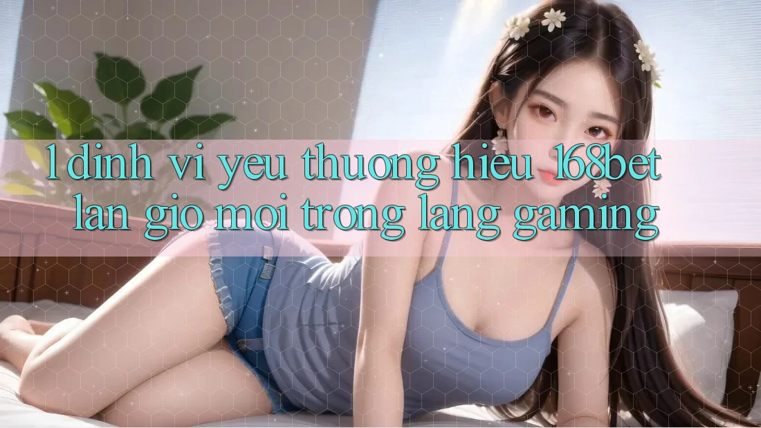 1. Định Vị Yêu thương Hiệu 168bet: Làn Gió Mới Trong Làng Gaming 1. Định Vị Yêu thương Hiệu 168bet: Làn Gió Mới Trong Làng Gaming